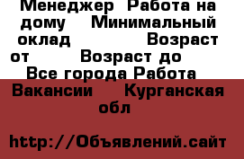 Менеджер. Работа на дому. › Минимальный оклад ­ 30 000 › Возраст от ­ 25 › Возраст до ­ 35 - Все города Работа » Вакансии   . Курганская обл.